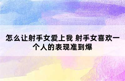 怎么让射手女爱上我 射手女喜欢一个人的表现准到爆